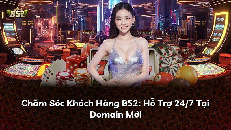 Chăm Sóc Khách Hàng B52: Hỗ Trợ 24/7 Tại Domain Mới