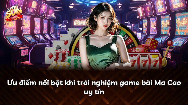 Ưu điểm nổi bật khi trải nghiệm game bài Ma Cao uy tín